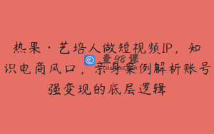 热果·艺培人做短视频IP,知识电商风口,亲身案例解析账号强变现的底层逻辑