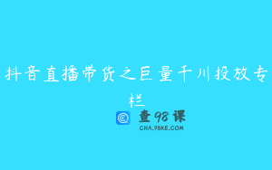 抖音直播带货之巨量千川投放专栏