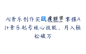 AI音乐创作实战技能：掌握AI+音乐起号核心技能，月入轻松破万