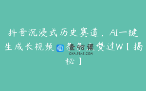 抖音沉浸式历史赛道，AI一键生成长视频，条条点赞过W【揭秘】