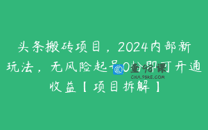 头条搬砖项目，2024内部新玩法，无风险起号0粉即可开通收益【项目拆解】