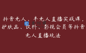 抖音无人、半无人直播实战课，护肤品、饮料、影视会员等抖音无人直播玩法