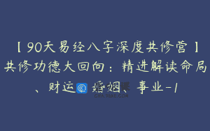 【90天易经八字深度共修营】共修功德大回向：精进解读命局、财运、婚姻、事业-1
