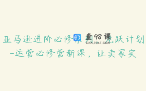 亚马逊进阶必修系列，龙跃计划-运营必修营新课，让卖家实