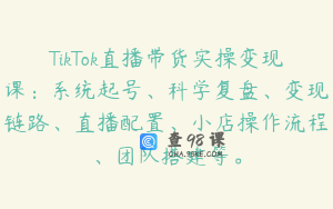 TikTok直播带货实操变现课:系统起号、科学复盘、变现链路、直播配置、小店操作流程、团队搭建等。