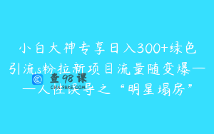 小白大神专享日入300+绿色引流s粉拉新项目流量随变爆——人性误导之“明星塌房”