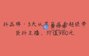 抖品牌·3天从菜鸟成为超级带货抖主播，价值980元