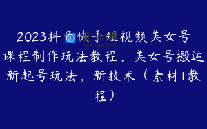 2023抖音快手短视频美女号课程制作玩法教程，美女号搬运新起号玩法，新技术（素材+教程）