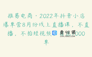 推易电商·2022年抖音小店爆单营8月份线上直播课，不直播，不拍短视频，日出1000单
