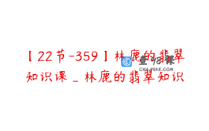 【22节-359】林鹿的翡翠知识课_林鹿的翡翠知识