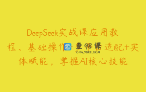 DeepSeek实战课应用教程、基础操作+多平台适配+实体赋能，掌握AI核心技能