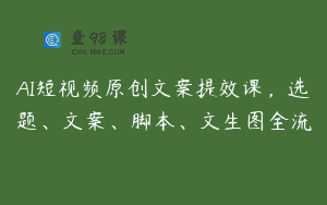 AI短视频原创文案提效课，选题、文案、脚本、文生图全流