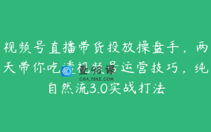 视频号直播带货投放操盘手，两天带你吃透视频号运营技巧，纯自然流3.0实战打法