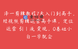 泽一剪辑教程7天入门到高手，短视频剪辑运营高手课，定位 运营 引|流 变现，0基础小白一学就会
