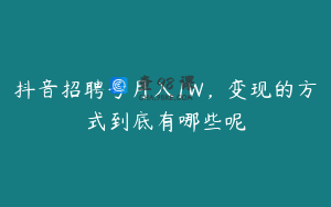 抖音招聘号月入1W，变现的方式到底有哪些呢