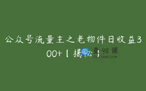 公众号流量主之老物件日收益300+【揭秘】