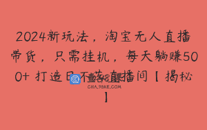2024新玩法，淘宝无人直播带货，只需挂机，每天躺赚500+ 打造日不落直播间【揭秘】