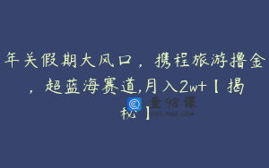 年关假期大风口，携程旅游撸金，超蓝海赛道,月入2w+【揭秘】
