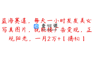 蓝海赛道,每天一小时发发美女写真图片,就能接广告变现,正规阳光,一月2万+【揭秘】