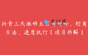 抖音三天涨够五百有效粉，趁有方法，速度执行【项目拆解】