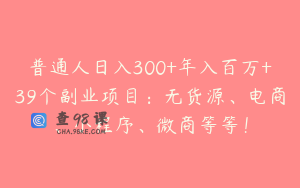 普通人日入300+年入百万+39个副业项目：无货源、电商、小程序、微商等等！