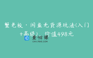 蟹老板·闲鱼无货源玩法(入门+高级)，价值498元