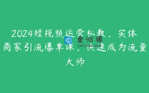 2024短视频运营私教，实体商家引流爆单课，快速成为流量大师