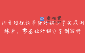 抖音短视频带货好物分享实战训练营，零基础好物分享创富特