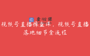 视频号直播操盘课，视频号直播落地细节全流程