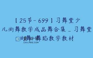 【25节-￥699】习舞堂少儿街舞教学成品舞合集_习舞堂街舞-舞蹈教学教材