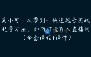 莫小可·从零到一快速起号实战起号方法，如何打造百人直播间（全套课程+课件）