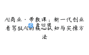 AI商业·带教课：新一代创业者驾驭AI的核心认知与实操方法