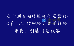 交个朋友AI短视频创富营100节，AI+短视频，跑通视频带货，引爆门店获客