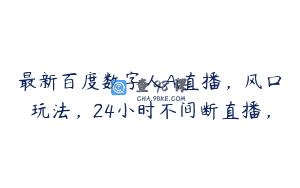 最新百度数字人Ai直播，风口玩法，24小时不间断直播，