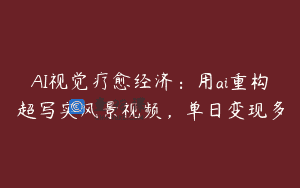 AI视觉疗愈经济：用ai重构超写实风景视频，单日变现多