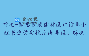 柠七-家居家装建材设计行业小红书运营实操系统课程，解决
