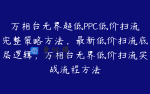 万相台无界超低PPC低价扫流完整策略方法，最新低价扫流底层逻辑，万相台无界低价扫流实战流程方法