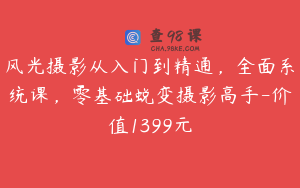 风光摄影从入门到精通，全面系统课，零基础蜕变摄影高手-价值1399元