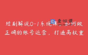 短剧解说0-1系统课，如何做正确的账号运营，打造高权重