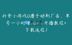 抖音小游戏0撸手动刷广告，单号一小时赚10+（开播教程+下载流程）