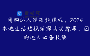 团购达人短视频课程，2024本地生活短视频探店实操课，团购达人必备技能