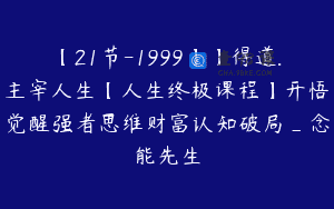 【21节-1999】】得道.主宰人生【人生终极课程】开悟觉醒强者思维财富认知破局_念能先生