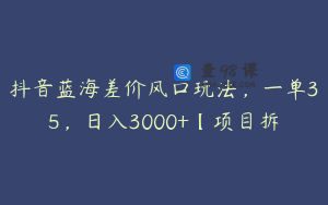 抖音蓝海差价风口玩法，一单35，日入3000+【项目拆