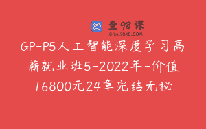 GP-P5人工智能深度学习高薪就业班5-2022年-价值16800元24章完结无秘