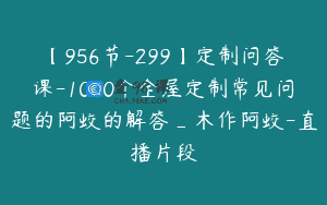 【956节-299】定制问答课-1000个全屋定制常见问题的阿蛟的解答_木作阿蛟-直播片段
