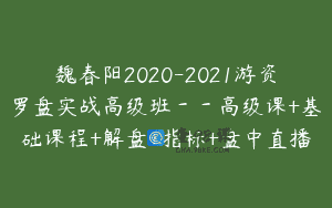 魏春阳2020-2021游资罗盘实战高级班－－高级课+基础课程+解盘+指标+盘中直播