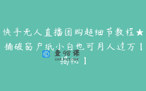 快手无人直播团购超细节教程★捅破窗户纸小白也可月人过万【揭秘】