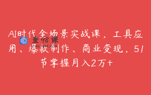 AI时代全场景实战课，工具应用、爆款制作、商业变现，51节掌握月入2万+