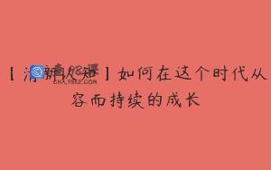 【清新认知】如何在这个时代从容而持续的成长