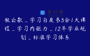 牧云歌_学习白皮书3合1大课程_学习内驱力_12年学业规划_标准学习体系